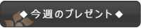 ◆今週のプレゼント◆